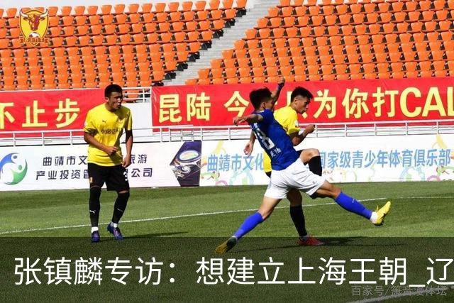 张镇麟专访：想建立上海王朝 辽沪球迷都一样都是拼了命想保护我